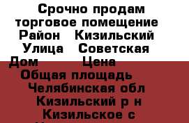 Срочно продам торговое помещение › Район ­ Кизильский › Улица ­ Советская › Дом ­ 128 › Цена ­ 3 000 000 › Общая площадь ­ 100 - Челябинская обл., Кизильский р-н, Кизильское с. Недвижимость » Помещения продажа   
